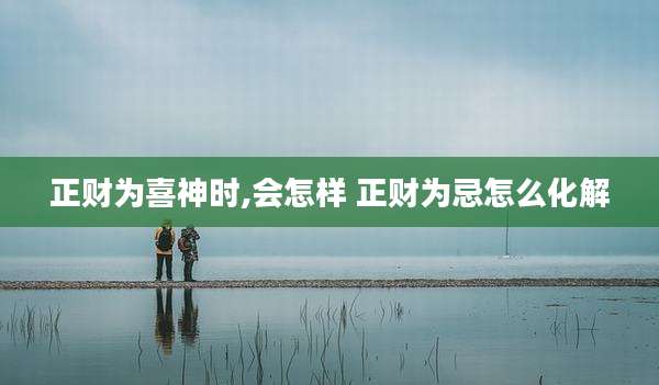 正财为喜神时,会怎样 正财为忌怎么化解