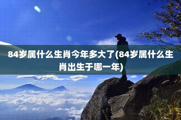 84岁属什么生肖今年多大了(84岁属什么生肖出生于哪一年)