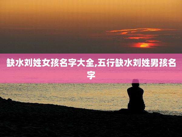缺水刘姓女孩名字大全,五行缺水刘姓男孩名字