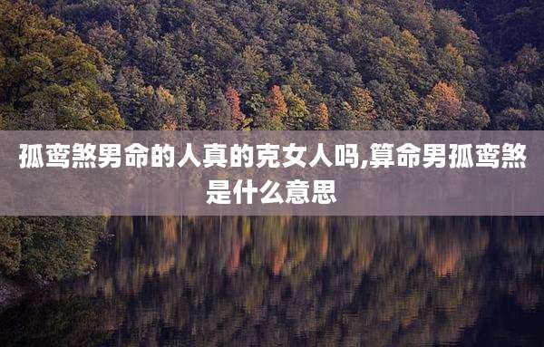 孤鸾煞男命的人真的克女人吗,算命男孤鸾煞是什么意思