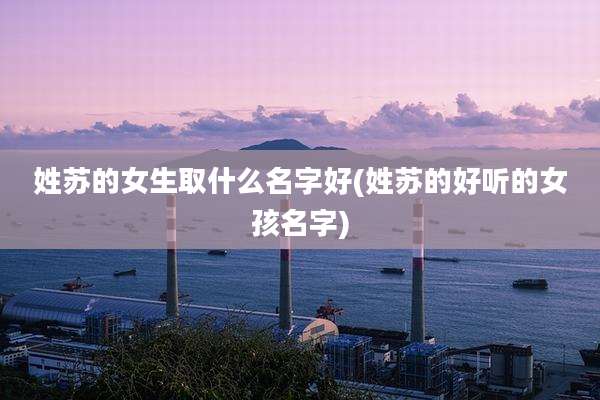 姓苏的女生取什么名字好(姓苏的好听的女孩名字)