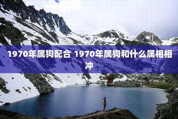 1970年属狗配合 1970年属狗和什么属相相冲
