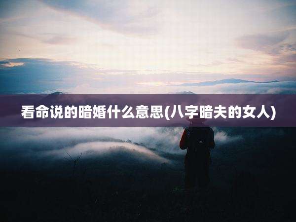 看命说的暗婚什么意思(八字暗夫的女人)