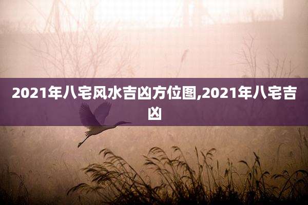2021年八宅风水吉凶方位图,2021年八宅吉凶