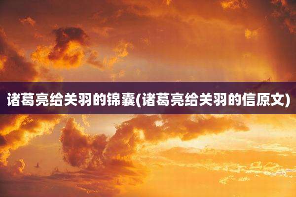 诸葛亮给关羽的锦囊(诸葛亮给关羽的信原文)