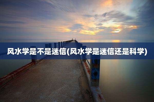 风水学是不是迷信(风水学是迷信还是科学)