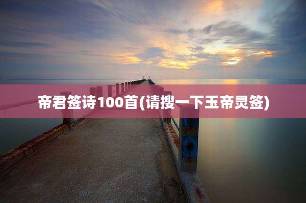 帝君签诗100首(请搜一下玉帝灵签)