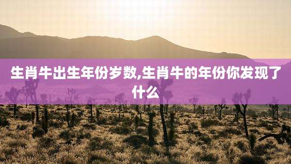 生肖牛出生年份岁数,生肖牛的年份你发现了什么