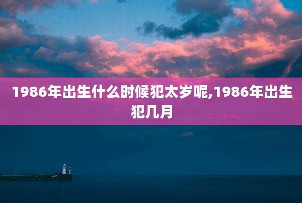 1986年出生什么时候犯太岁呢,1986年出生犯几月