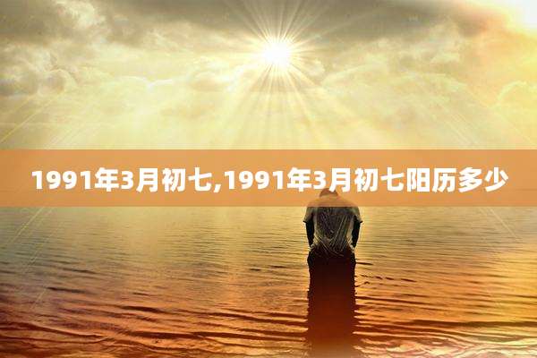 1991年3月初七,1991年3月初七阳历多少