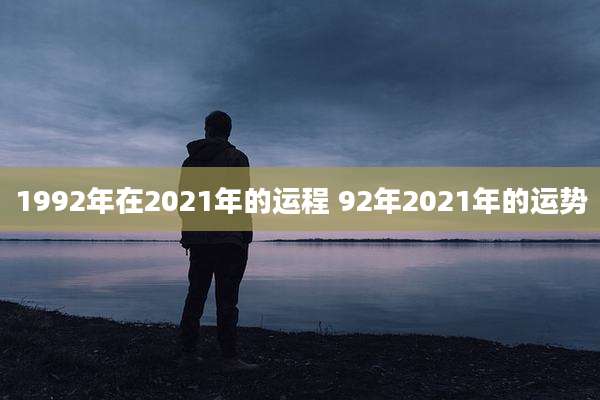 1992年在2021年的运程 92年2021年的运势