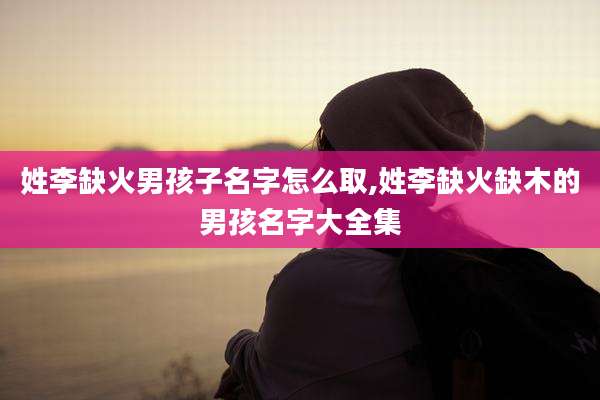 姓李缺火男孩子名字怎么取,姓李缺火缺木的男孩名字大全集