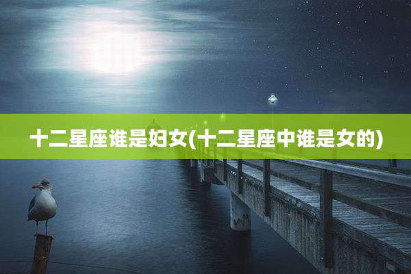 十二星座谁是妇女(十二星座中谁是女的)