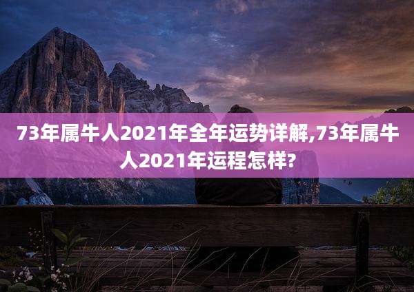 73年属牛人2021年全年运势详解,73年属牛人2021年运程怎样?