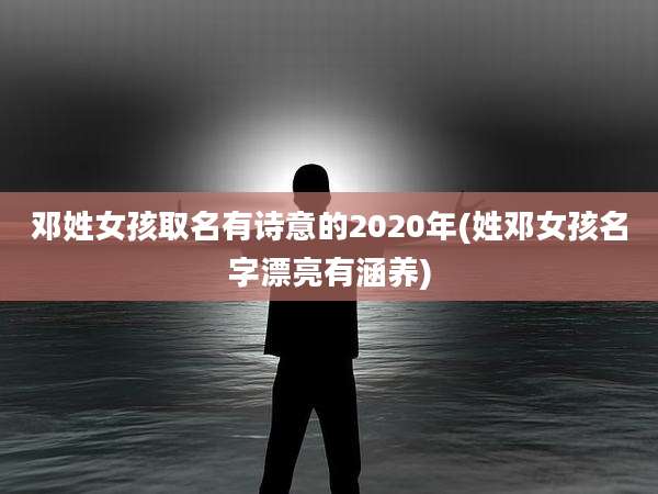邓姓女孩取名有诗意的2020年(姓邓女孩名字漂亮有涵养)