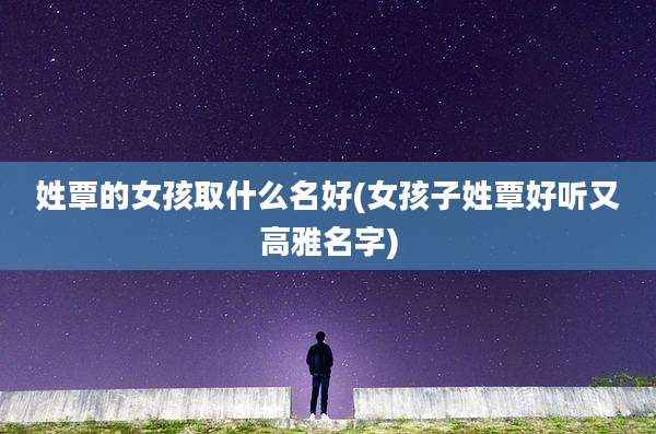 姓覃的女孩取什么名好(女孩子姓覃好听又高雅名字)