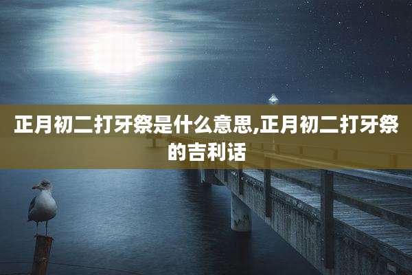 正月初二打牙祭是什么意思,正月初二打牙祭的吉利话