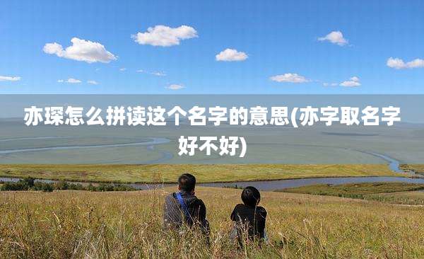 亦琛怎么拼读这个名字的意思(亦字取名字好不好)