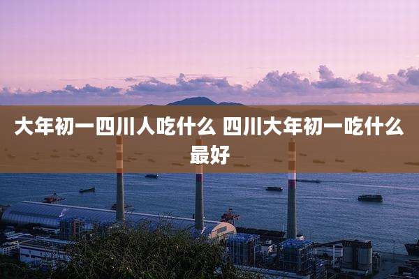 大年初一四川人吃什么 四川大年初一吃什么最好