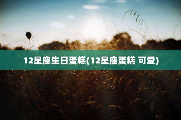 12星座生日蛋糕(12星座蛋糕 可爱)