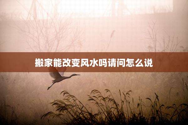 搬家能改变风水吗请问怎么说