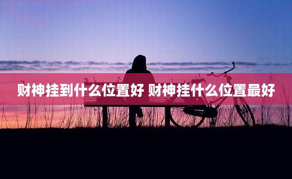 财神挂到什么位置好 财神挂什么位置最好