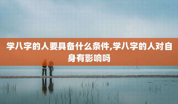 学八字的人要具备什么条件,学八字的人对自身有影响吗