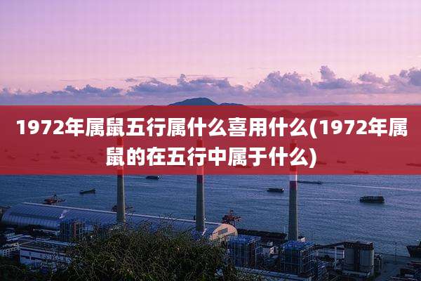 1972年属鼠五行属什么喜用什么(1972年属鼠的在五行中属于什么)