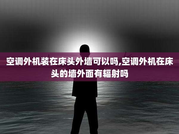 空调外机装在床头外墙可以吗,空调外机在床头的墙外面有辐射吗