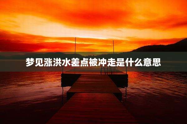 梦见涨洪水差点被冲走是什么意思