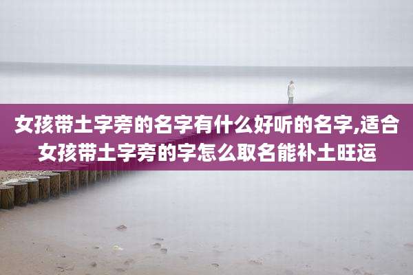 女孩带土字旁的名字有什么好听的名字,适合女孩带土字旁的字怎么取名能补土旺运