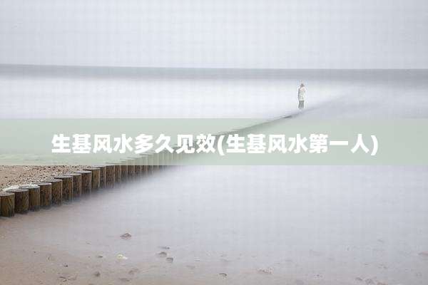 生基风水多久见效(生基风水第一人)