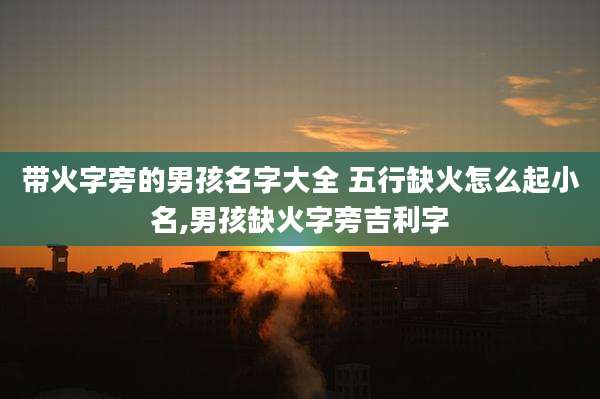 带火字旁的男孩名字大全 五行缺火怎么起小名,男孩缺火字旁吉利字