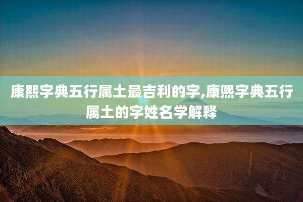 康熙字典五行属土最吉利的字,康熙字典五行属土的字姓名学解释