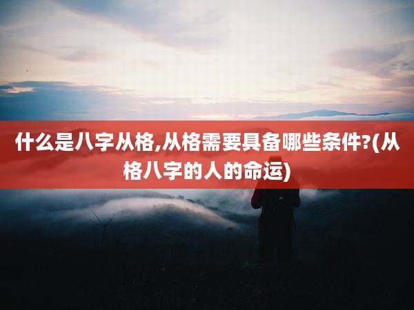 什么是八字从格,从格需要具备哪些条件?(从格八字的人的命运)