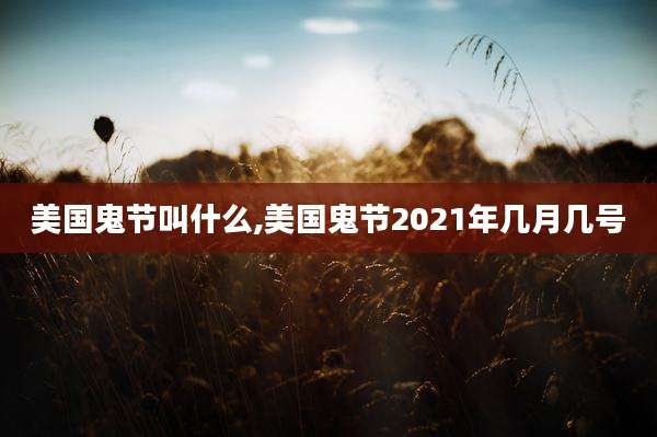 美国鬼节叫什么,美国鬼节2021年几月几号
