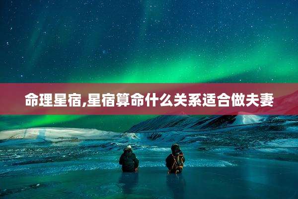 命理星宿,星宿算命什么关系适合做夫妻