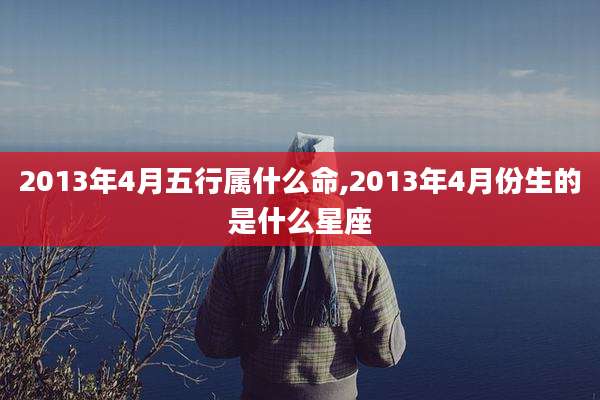 2013年4月五行属什么命,2013年4月份生的是什么星座