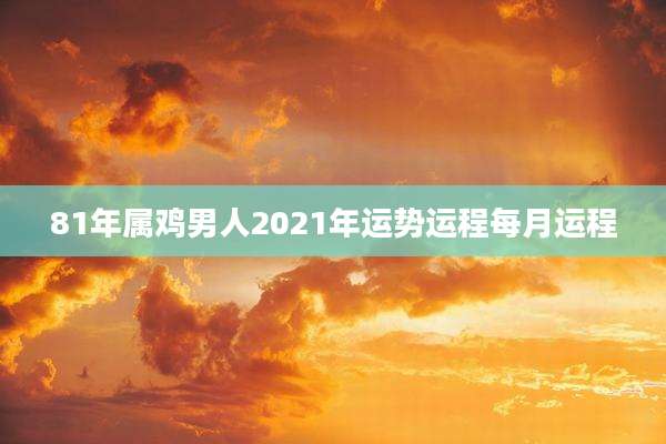 81年属鸡男人2021年运势运程每月运程