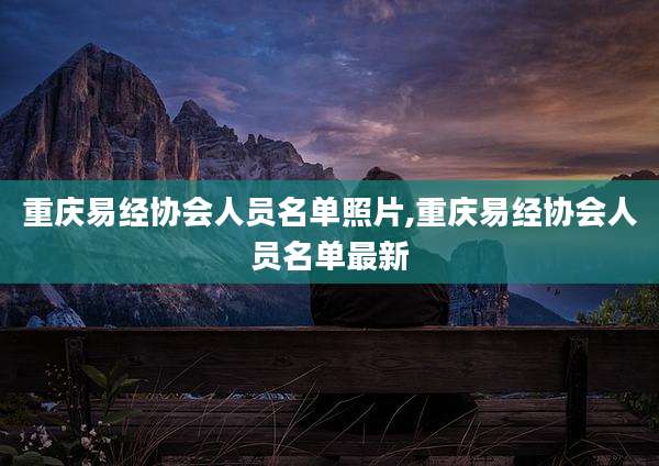 重庆易经协会人员名单照片,重庆易经协会人员名单最新