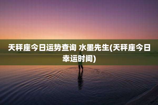 天秤座今日运势查询 水墨先生(天秤座今日幸运时间)
