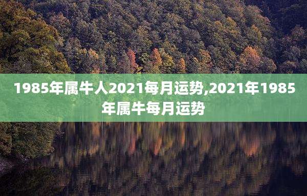1985年属牛人2021每月运势,2021年1985年属牛每月运势