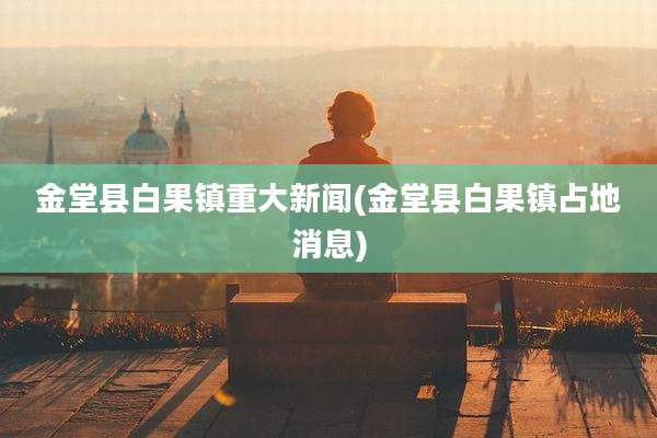 金堂县白果镇重大新闻(金堂县白果镇占地消息)