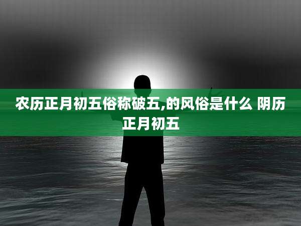 农历正月初五俗称破五,的风俗是什么 阴历正月初五
