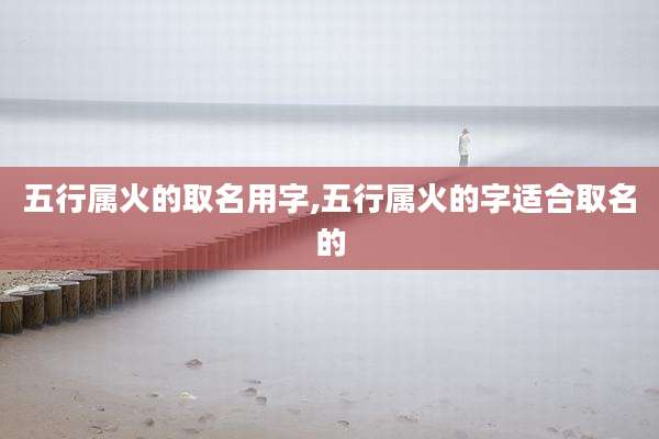 五行属火的取名用字,五行属火的字适合取名的