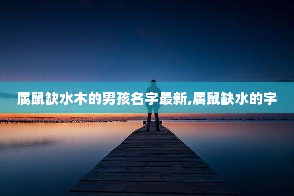 属鼠缺水木的男孩名字最新,属鼠缺水的字