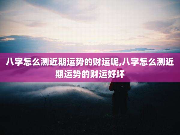 八字怎么测近期运势的财运呢,八字怎么测近期运势的财运好坏