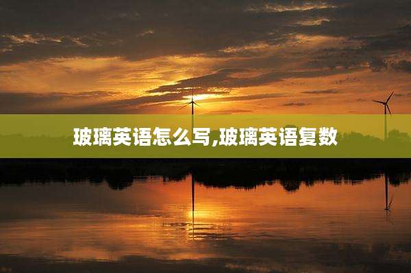 玻璃英语怎么写,玻璃英语复数
