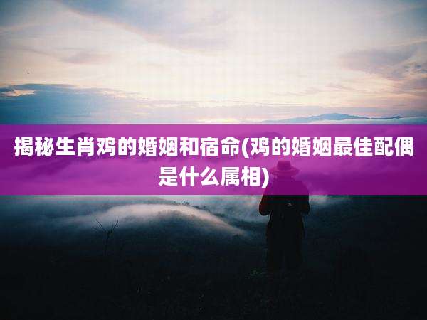 揭秘生肖鸡的婚姻和宿命(鸡的婚姻最佳配偶是什么属相)