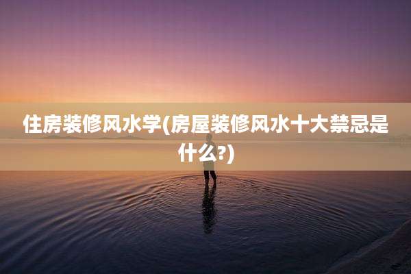 住房装修风水学(房屋装修风水十大禁忌是什么?)